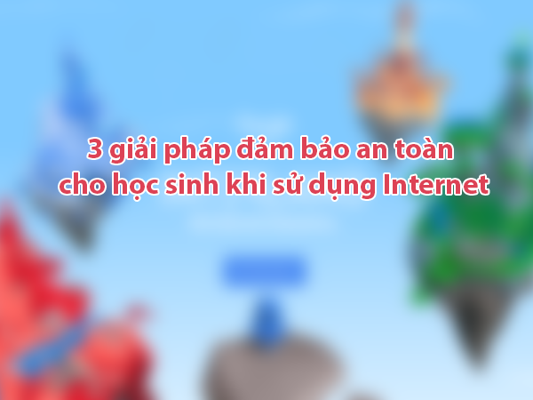 3 giải pháp đảm bảo an toàn cho học sinh khi sử dụng Internet