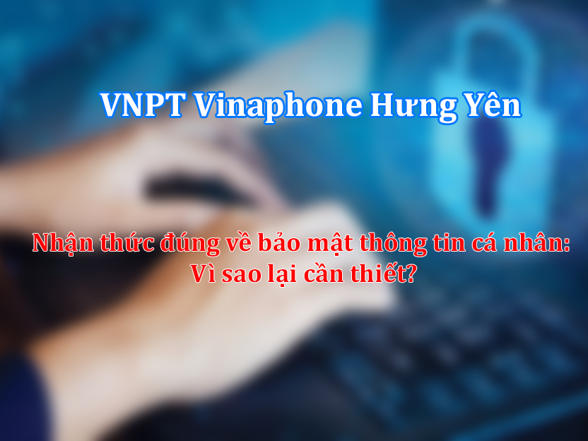 Nhận thức đúng về bảo mật thông tin cá nhân: Vì sao lại cần thiết?